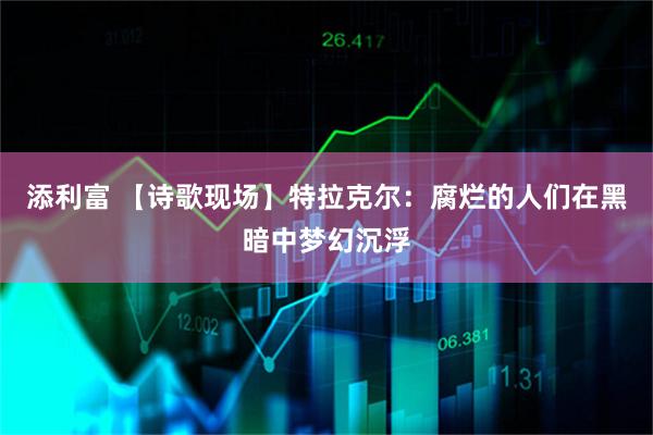 添利富 【诗歌现场】特拉克尔：腐烂的人们在黑暗中梦幻沉浮