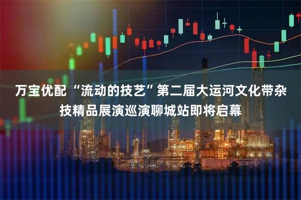 万宝优配 “流动的技艺”第二届大运河文化带杂技精品展演巡演聊城站即将启幕