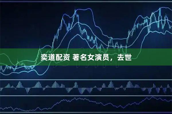 奕道配资 著名女演员，去世