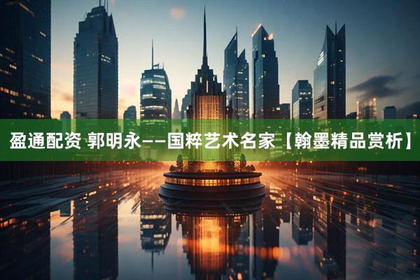 盈通配资 郭明永——国粹艺术名家【翰墨精品赏析】