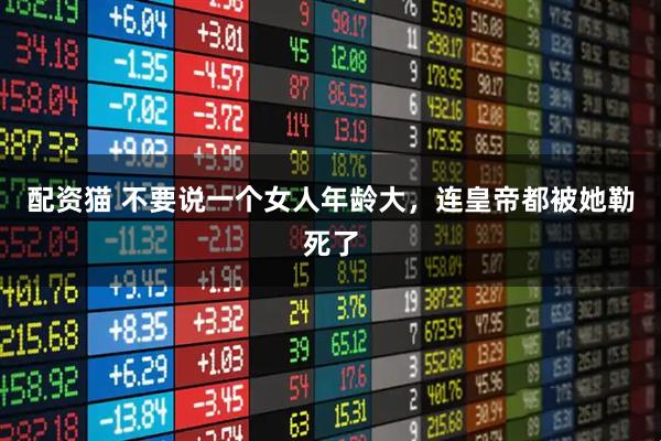 配资猫 不要说一个女人年龄大，连皇帝都被她勒死了