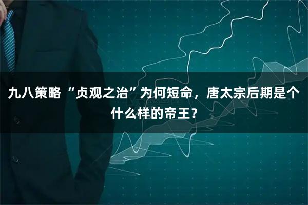 九八策略 “贞观之治”为何短命，唐太宗后期是个什么样的帝王？
