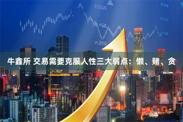 牛鑫所 交易需要克服人性三大弱点：懒、赌、贪