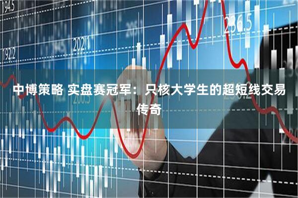 中博策略 实盘赛冠军：只核大学生的超短线交易传奇