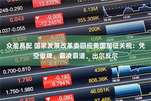 众盈易配 国家发展改革委回应美国加征关税：凭空做牌、霸凌霸道、出尔反尔