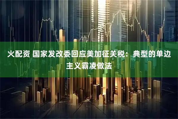 火配资 国家发改委回应美加征关税：典型的单边主义霸凌做法