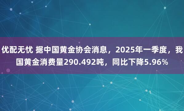 优配无忧 据中国黄金协会消息，2025年一季度，我国黄金消费量290.492吨，同比下降5.96%