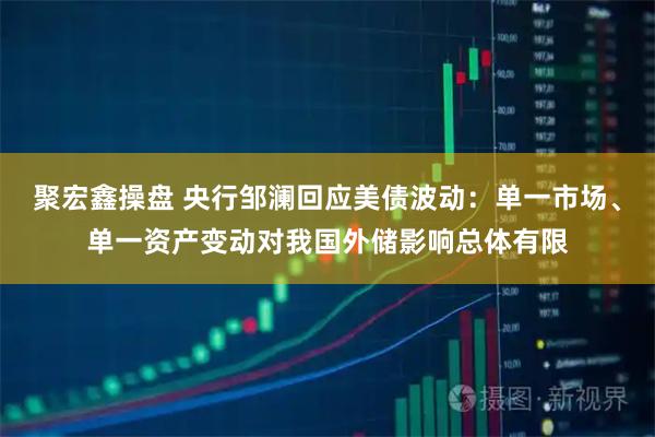 聚宏鑫操盘 央行邹澜回应美债波动：单一市场、单一资产变动对我国外储影响总体有限