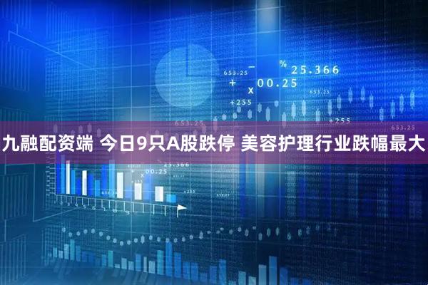 九融配资端 今日9只A股跌停 美容护理行业跌幅最大
