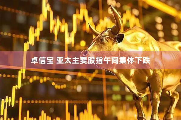 卓信宝 亚太主要股指午间集体下跌
