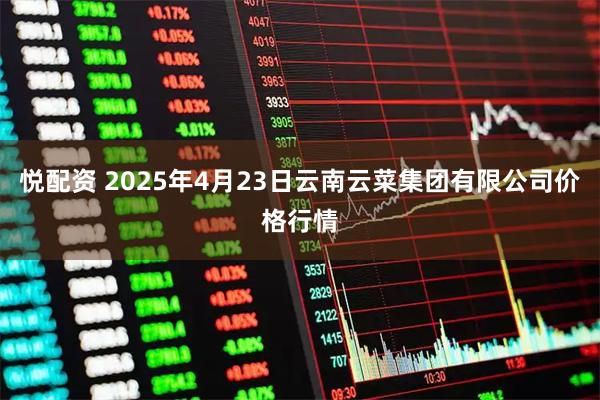 悦配资 2025年4月23日云南云菜集团有限公司价格行情