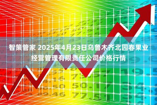 智策管家 2025年4月23日乌鲁木齐北园春果业经营管理有限责任公司价格行情