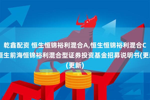 乾鑫配资 恒生恒锦裕利混合A,恒生恒锦裕利混合C: 恒生前海恒锦裕利混合型证券投资基金招募说明书(更新)