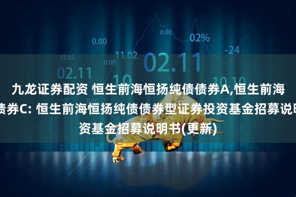 九龙证券配资 恒生前海恒扬纯债债券A,恒生前海恒扬纯债债券C: 恒生前海恒扬纯债债券型证券投资基金招募说明书(更新)