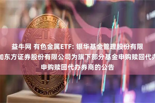 益牛网 有色金属ETF: 银华基金管理股份有限公司关于增加东方证券股份有限公司为旗下部分基金申购赎回代办券商的公告