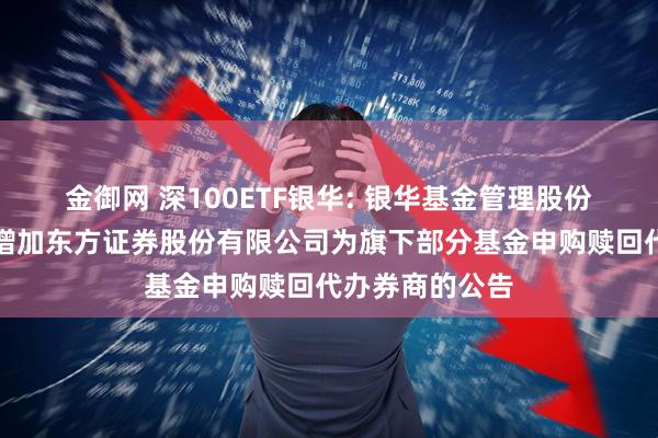 金御网 深100ETF银华: 银华基金管理股份有限公司关于增加东方证券股份有限公司为旗下部分基金申购赎回代办券商的公告