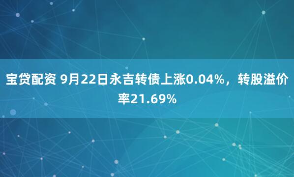 宝贷配资 9月22日永吉转债上涨0.04%，转股溢价率21.69%