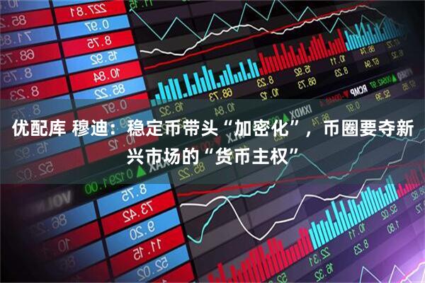 优配库 穆迪：稳定币带头“加密化”，币圈要夺新兴市场的“货币主权”