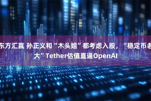 东方汇赢 孙正义和“木头姐”都考虑入股，“稳定币老大”Tether估值直逼OpenAI