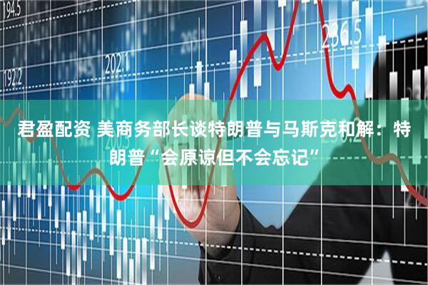 君盈配资 美商务部长谈特朗普与马斯克和解：特朗普“会原谅但不会忘记”