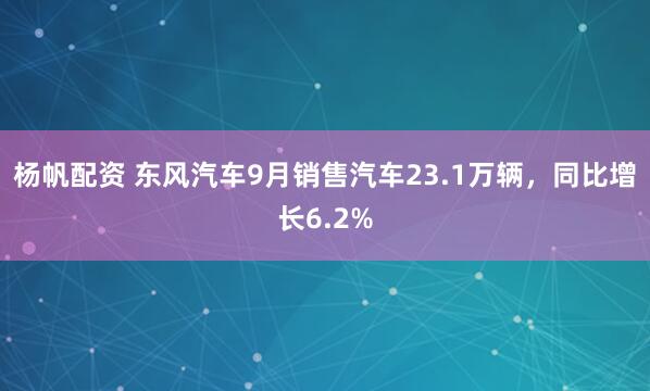 杨帆配资 东风汽车9月销售汽车23.1万辆，同比增长6.2%