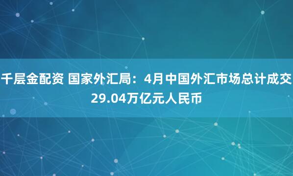 千层金配资 国家外汇局：4月中国外汇市场总计成交29.04万亿元人民币