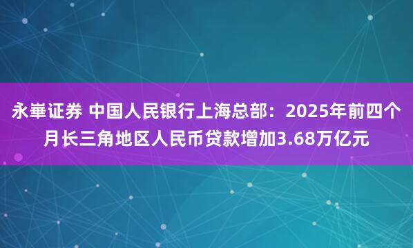 永崋证券 中国人民银行上海总部：2025年前四个月长三角地区人民币贷款增加3.68万亿元
