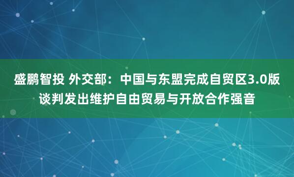 盛鹏智投 外交部：中国与东盟完成自贸区3.0版谈判发出维护自由贸易与开放合作强音