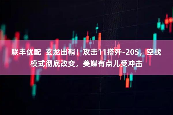 联丰优配  玄龙出鞘！攻击11搭歼-20S，空战模式彻底改变，美媒有点儿受冲击