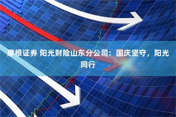 摩根证券 阳光财险山东分公司：国庆坚守，阳光同行