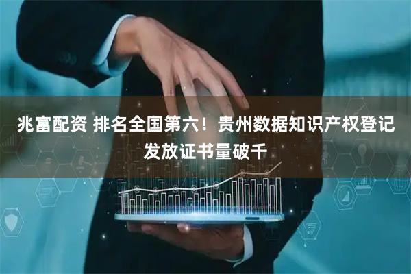 兆富配资 排名全国第六！贵州数据知识产权登记发放证书量破千