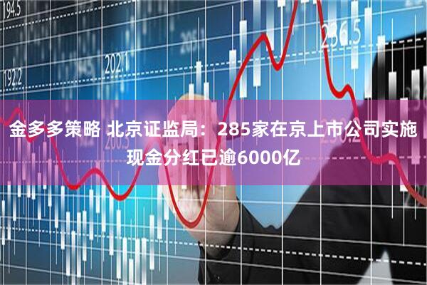 金多多策略 北京证监局：285家在京上市公司实施现金分红已逾6000亿