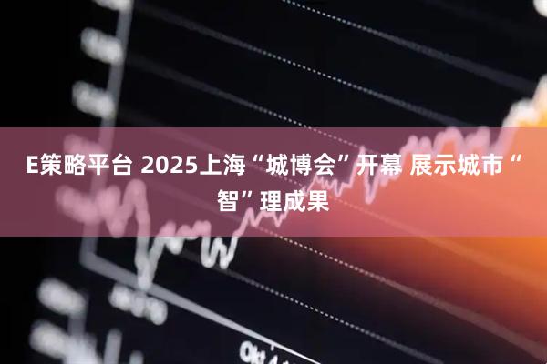 E策略平台 2025上海“城博会”开幕 展示城市“智”理成果