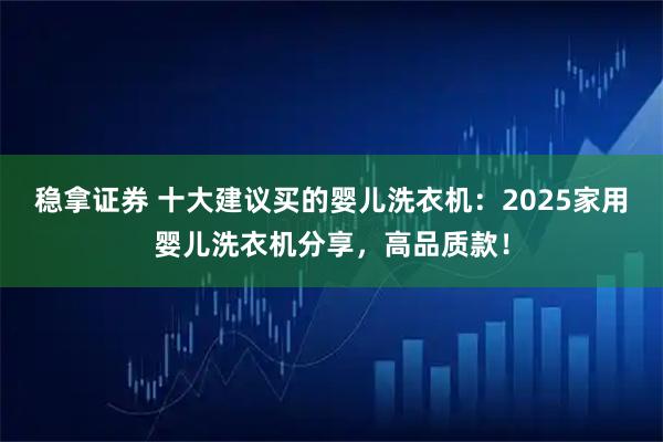 稳拿证券 十大建议买的婴儿洗衣机：2025家用婴儿洗衣机分享，高品质款！
