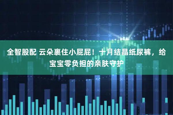 全智股配 云朵裹住小屁屁！十月结晶纸尿裤，给宝宝零负担的亲肤守护