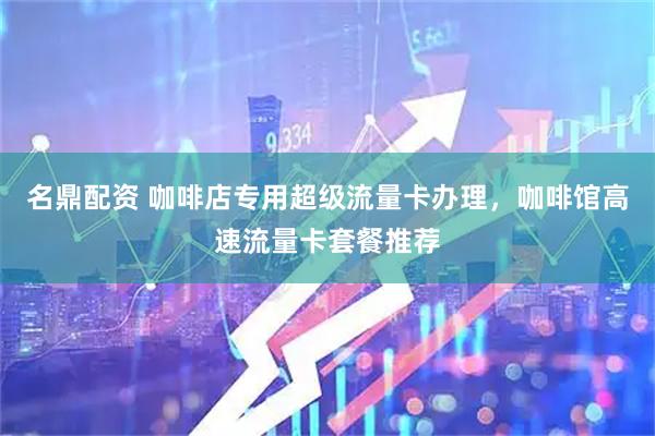 名鼎配资 咖啡店专用超级流量卡办理，咖啡馆高速流量卡套餐推荐