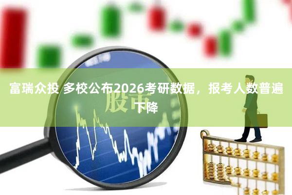 富瑞众投 多校公布2026考研数据，报考人数普遍下降