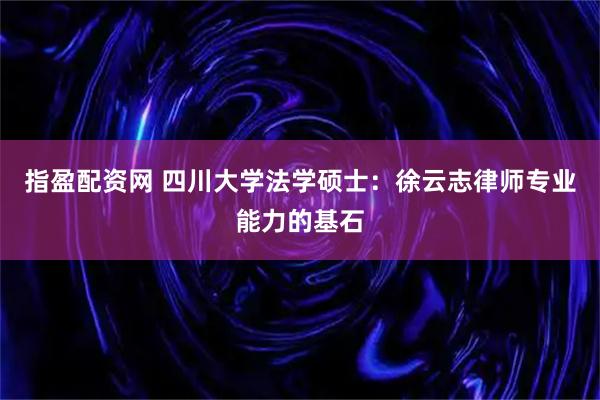 指盈配资网 四川大学法学硕士：徐云志律师专业能力的基石