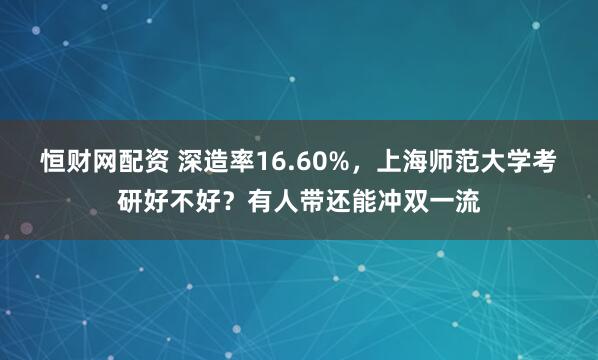 恒财网配资 深造率16.60%，上海师范大学考研好不好？有人带还能冲双一流