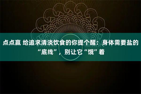 点点赢 给追求清淡饮食的你提个醒：身体需要盐的“底线”，别让它“饿”着