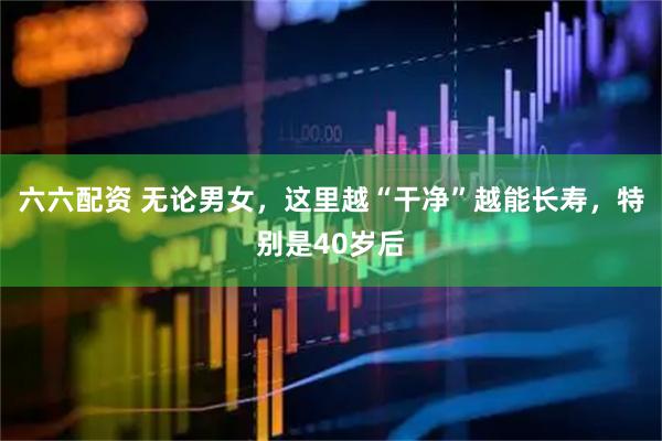 六六配资 无论男女，这里越“干净”越能长寿，特别是40岁后