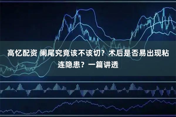 高忆配资 阑尾究竟该不该切？术后是否易出现粘连隐患？一篇讲透