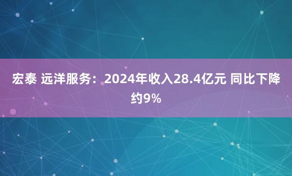 宏泰 远洋服务：2024年收入28.4亿元 同比下降约9%