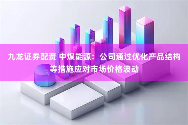 九龙证券配资 中煤能源：公司通过优化产品结构等措施应对市场价格波动