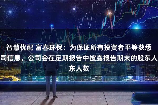 智慧优配 富春环保：为保证所有投资者平等获悉公司信息，公司会在定期报告中披露报告期末的股东人数