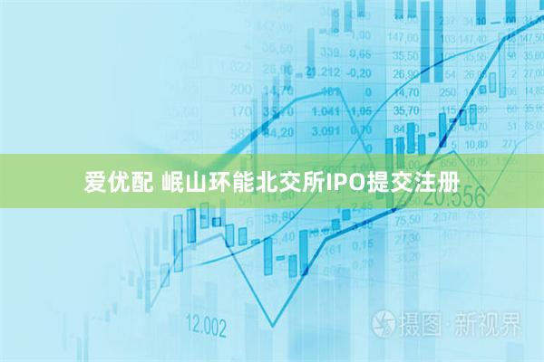 爱优配 岷山环能北交所IPO提交注册