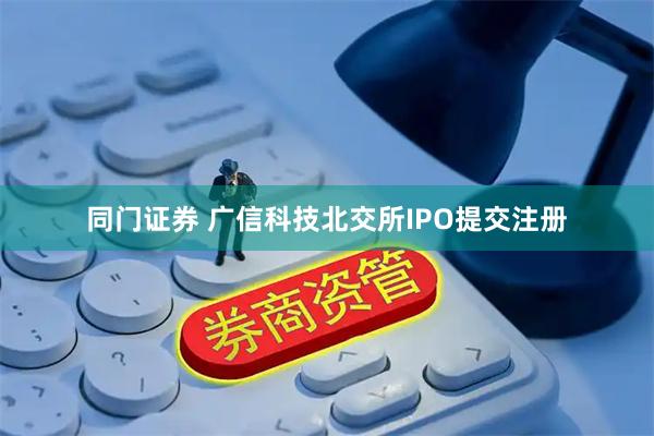 同门证券 广信科技北交所IPO提交注册