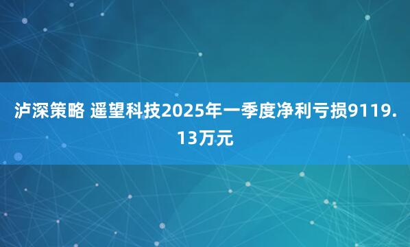 泸深策略 遥望科技2025年一季度净利亏损9119.13万元