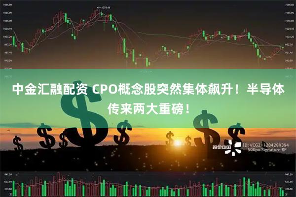 中金汇融配资 CPO概念股突然集体飙升！半导体传来两大重磅！