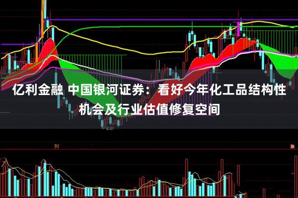 亿利金融 中国银河证券：看好今年化工品结构性机会及行业估值修复空间